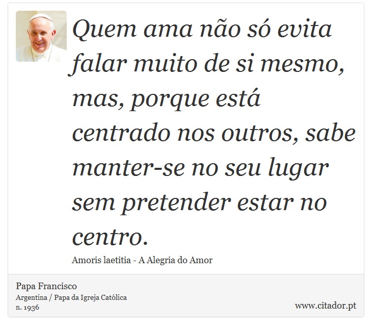 Quem ama não só evita falar muito de si mesmo, mas, porque está centrado nos outros, sabe manter-se no seu lugar sem pretender estar no centro. - Papa Francisco - Frases