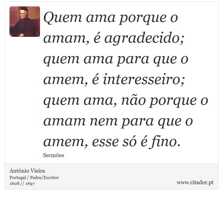 Quem ama porque o amam, é agradecido; quem ama para que o amem, é interesseiro; quem ama, não porque o amam nem para que o amem, esse só é fino. - António Vieira - Frases