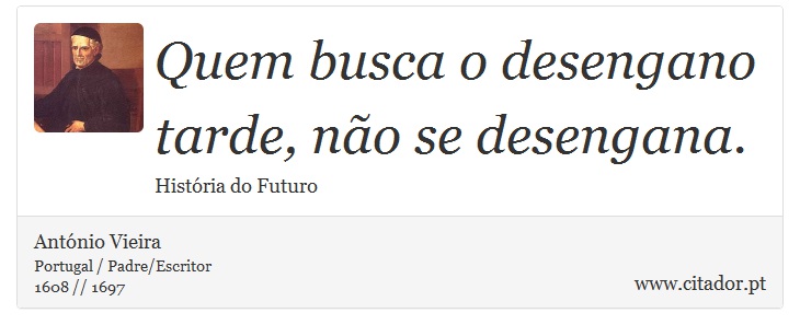 Quem busca o desengano tarde, não se desengana. - António Vieira - Frases