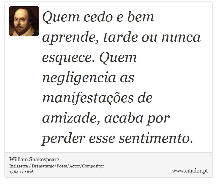 Quem cedo e bem aprende, tarde ou nunca esquece. Quem negligencia as manifestações de amizade, acaba por perder esse sentimento. - William Shakespeare - Frases