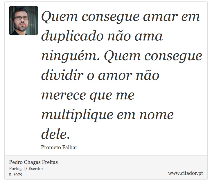 Quem consegue amar em duplicado não ama ninguém. Quem consegue dividir o amor não merece que me multiplique em nome dele. - Pedro Chagas Freitas - Frases