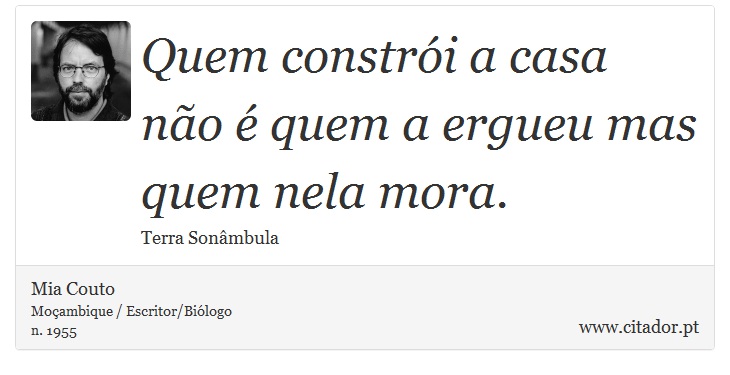Quem constrói a casa não é quem a ergueu mas quem nela mora. - Mia Couto - Frases