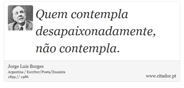 Quem contempla desapaixonadamente, não contempla. - Jorge Luis Borges - Frases