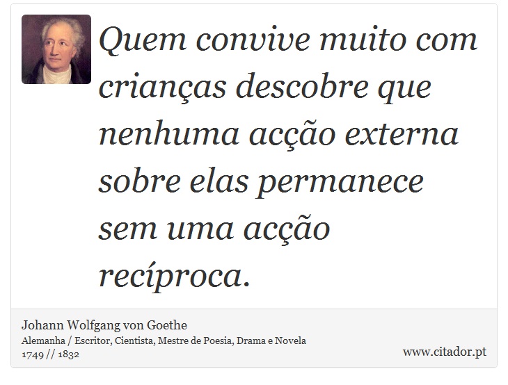 Quem convive muito com crianças descobre que nenhuma acção externa sobre elas permanece sem uma acção recíproca. - Johann Wolfgang von Goethe - Frases
