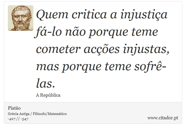 Quem critica a injustiça fá-lo não porque teme cometer acções injustas, mas porque teme sofrê-las. - Platão - Frases