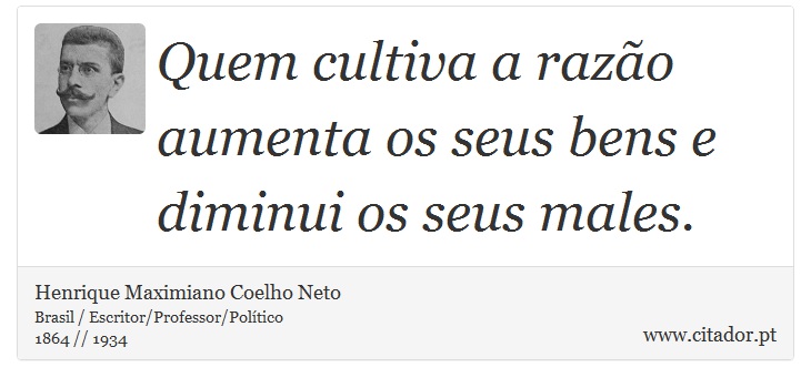 Quem cultiva a razão aumenta os seus bens e diminui os seus males. - Henrique Maximiano Coelho Neto - Frases