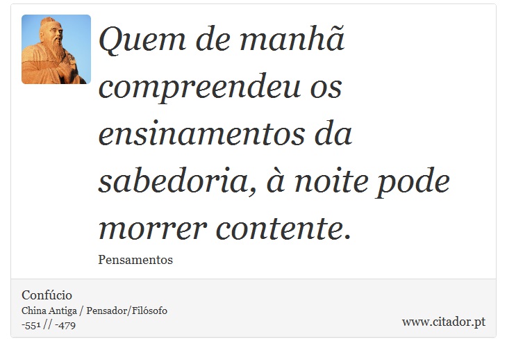 Quem de manhã compreendeu os ensinamentos da sabedoria, à noite pode morrer contente. - Confúcio - Frases