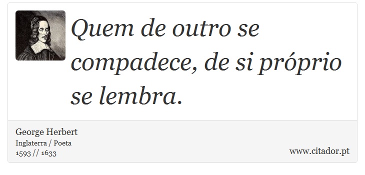 Quem de outro se compadece, de si próprio se lembra. - George Herbert - Frases
