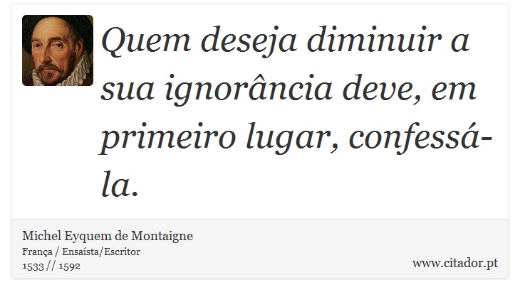 Quem deseja diminuir a sua ignorância deve, em primeiro lugar, confessá-la. - Michel Eyquem de Montaigne - Frases