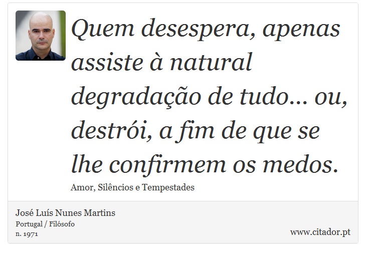 Quem desespera, apenas assiste à natural degradação de tudo... ou, destrói, a fim de que se lhe confirmem os medos. - José Luís Nunes Martins - Frases