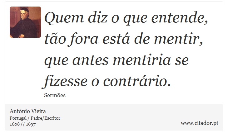 Quem diz o que entende, tão fora está de mentir, que antes mentiria se fizesse o contrário. - António Vieira - Frases