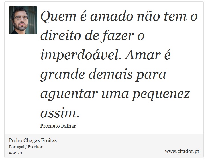 Quem é amado não tem o direito de fazer o imperdoável. Amar é grande demais para aguentar uma pequenez assim. - Pedro Chagas Freitas - Frases
