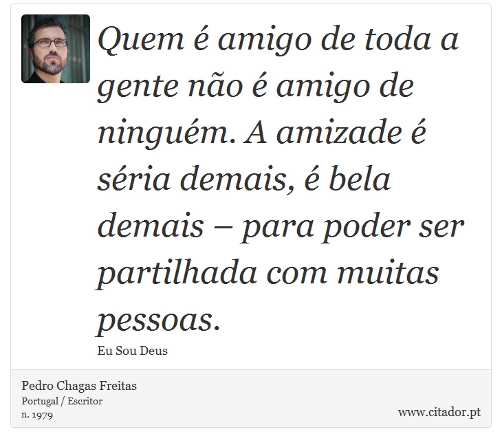 Quem é amigo de toda a gente não é amigo de ninguém. A amizade é séria demais, é bela demais – para poder ser partilhada com muitas pessoas. - Pedro Chagas Freitas - Frases