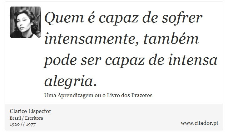 Quem é capaz de sofrer intensamente, também pode ser capaz de intensa alegria. - Clarice Lispector - Frases