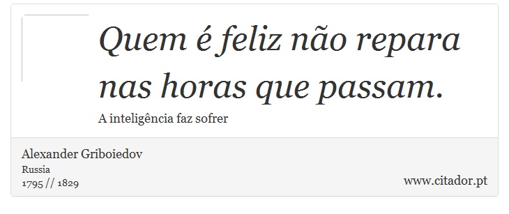 Quem é feliz não repara nas horas que passam. - Alexander Griboiedov - Frases