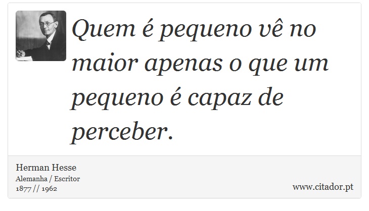 Quem é pequeno vê no maior apenas o que um pequeno é capaz de perceber. - Herman Hesse - Frases