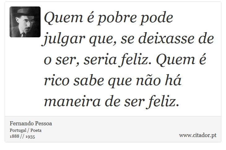 Quem é pobre pode julgar que, se deixasse de o ser, seria feliz. Quem é rico sabe que não há maneira de ser feliz. - Fernando Pessoa - Frases