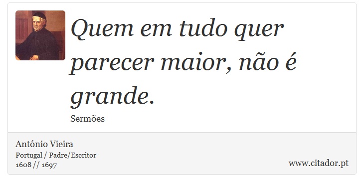 Quem em tudo quer parecer maior, não é grande. - António Vieira - Frases
