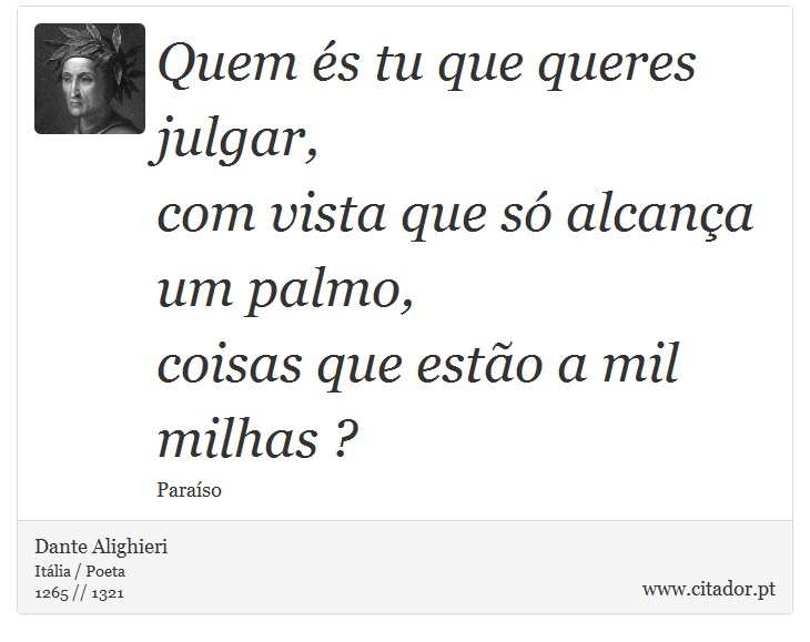 Quem és tu que queres julgar, <br />
 com vista que só alcança um palmo, <br />
 coisas que estão a mil milhas ? - Dante Alighieri - Frases