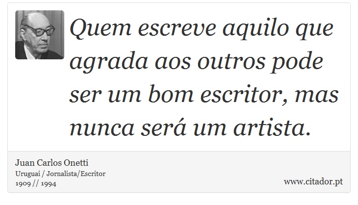 Quem escreve aquilo que agrada aos outros pode ser um bom escritor, mas nunca será um artista. - Juan Carlos Onetti - Frases