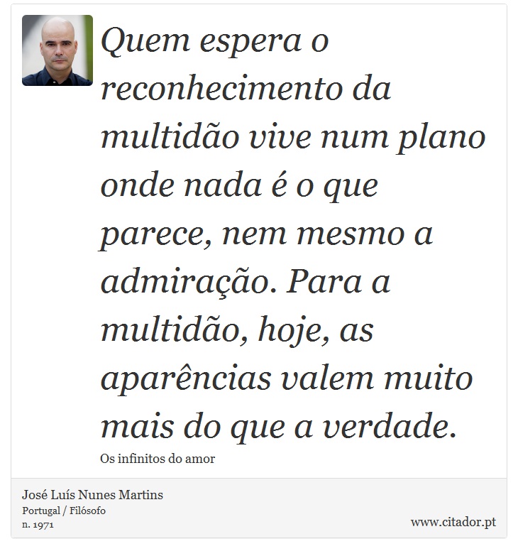 Quem espera o reconhecimento da multidão vive num plano onde nada é o que parece, nem mesmo a admiração. Para a multidão, hoje, as aparências valem muito mais do que a verdade. - José Luís Nunes Martins - Frases