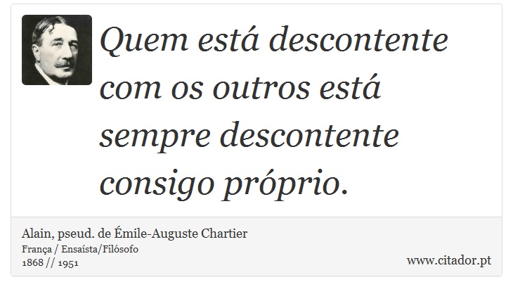 Quem está descontente com os outros está sempre descontente consigo próprio. - Alain, pseud. de Émile-Auguste Chartier - Frases