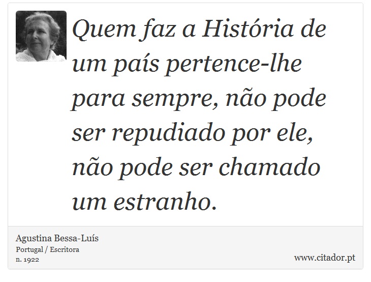 Quem faz a História de um país pertence-lhe para sempre, não pode ser repudiado por ele, não pode ser chamado um estranho. - Agustina Bessa-Luís - Frases