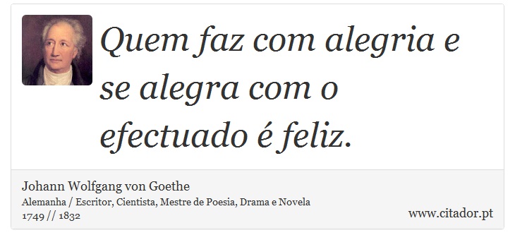 Quem faz com alegria e se alegra com o efectuado é feliz. - Johann Wolfgang von Goethe - Frases