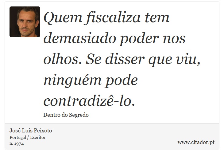 Quem fiscaliza tem demasiado poder nos olhos. Se disser que viu, ninguém pode contradizê-lo. - José Luís Peixoto - Frases