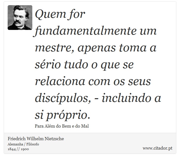 Quem for fundamentalmente um mestre, apenas toma a sério tudo o que se relaciona com os seus discípulos, - incluindo a si próprio. - Friedrich Wilhelm Nietzsche - Frases