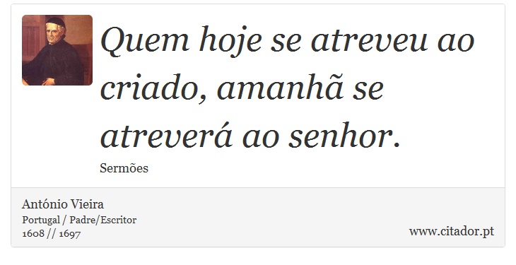 Quem hoje se atreveu ao criado, amanhã se atreverá ao senhor. - António Vieira - Frases