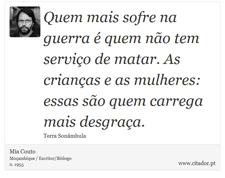 Quem mais sofre na guerra é quem não tem serviço de matar. As crianças e as mulheres: essas são quem carrega mais desgraça. - Mia Couto - Frases