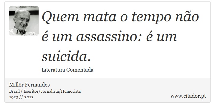 Quem mata o tempo não é um assassino: é um suicida. - Millôr Fernandes - Frases