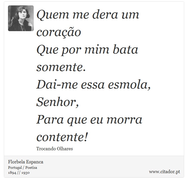 Quem me dera um coração <br />
 Que por mim bata somente. <br />
 Dai-me essa esmola, Senhor, <br />
 Para que eu morra contente! - Florbela Espanca - Frases