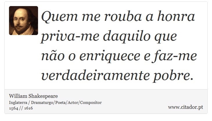 Quem me rouba a honra priva-me daquilo que não o enriquece e faz-me verdadeiramente pobre. - William Shakespeare - Frases