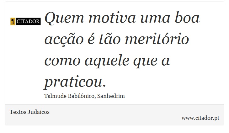 Quem motiva uma boa acção é tão meritório como aquele que a praticou. - Textos Judaicos - Frases