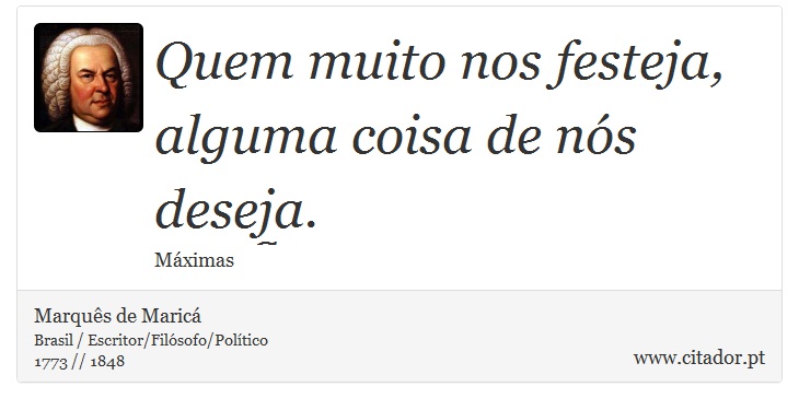 Quem muito nos festeja, alguma coisa de nós deseja. - Marquês de Maricá - Frases