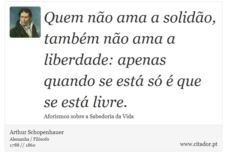 Quem não ama a solidão, também não ama a liberdade: apenas quando se está só é que se está livre. - Arthur Schopenhauer - Frases