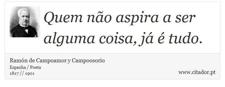 Quem não aspira a ser alguma coisa, já é tudo. - Ramón de Campoamor y Campoosorio - Frases
