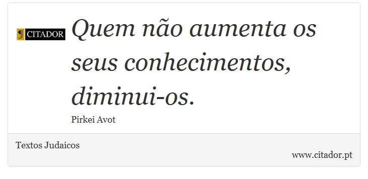 Quem não aumenta os seus conhecimentos, diminui-os. - Textos Judaicos - Frases