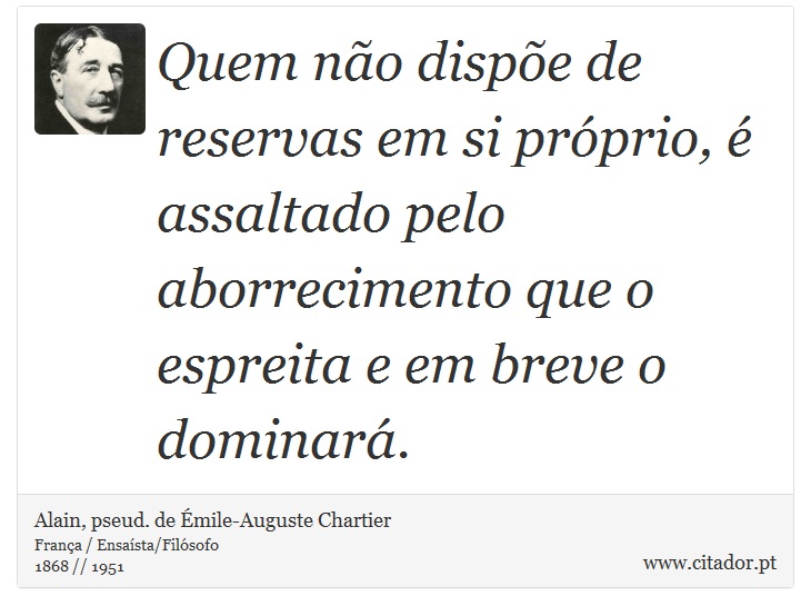 Quem no dispe de reservas em si prprio,  assaltado pelo aborrecimento que o espreita e em breve o dominar. - Alain, pseud. de mile-Auguste Chartier - Frases