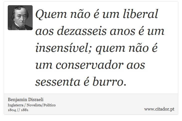 Quem não é um liberal aos dezasseis anos é um insensível; quem não é um conservador aos sessenta é burro. - Benjamin Disraeli - Frases
