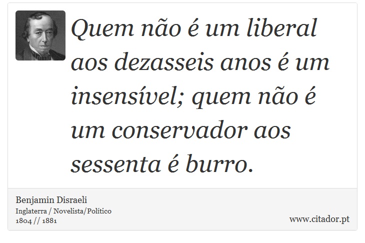 Quem no  um liberal aos dezasseis anos  um insensvel; quem no  um conservador aos sessenta  burro. - Benjamin Disraeli - Frases