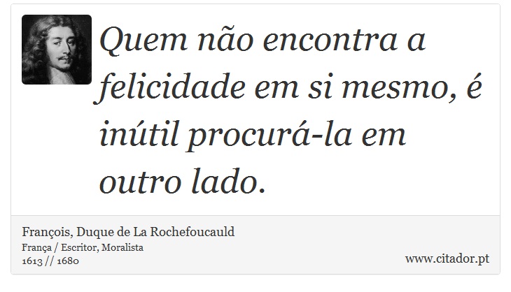 Quem não encontra a felicidade em si mesmo, é inútil procurá-la em outro lado. - François, Duque de La Rochefoucauld - Frases