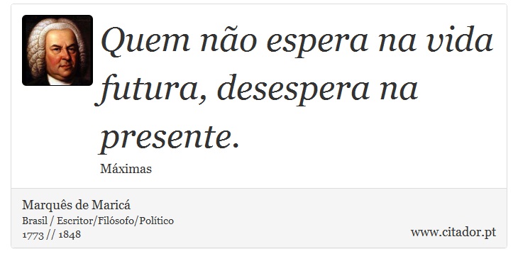 Quem não espera na vida futura, desespera na presente. - Marquês de Maricá - Frases