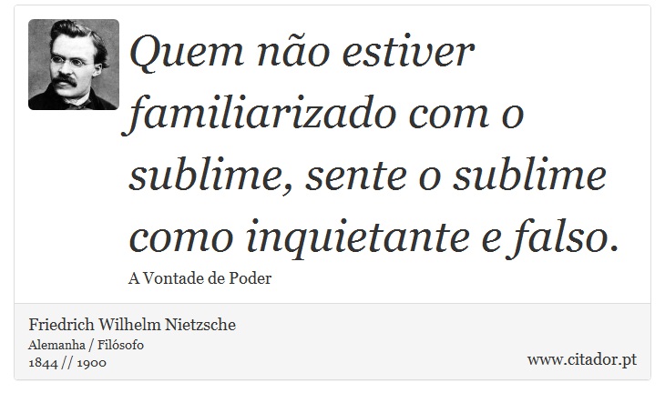 Quem não estiver familiarizado com o sublime, sente o sublime como inquietante e falso. - Friedrich Wilhelm Nietzsche - Frases