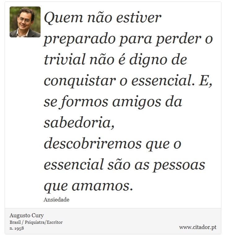 Quem não estiver preparado para perder o trivial não é digno de conquistar o essencial. E, se formos amigos da sabedoria, descobriremos que o essencial são as pessoas que amamos. - Augusto Cury - Frases