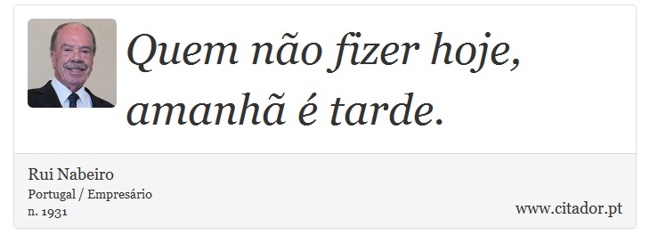 Quem não fizer hoje, amanhã é tarde. - Rui Nabeiro - Frases