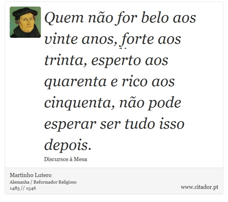 Quem não for belo aos vinte anos, forte aos trinta, esperto aos quarenta e rico aos cinquenta, não pode esperar ser tudo isso depois. - Martinho Lutero - Frases