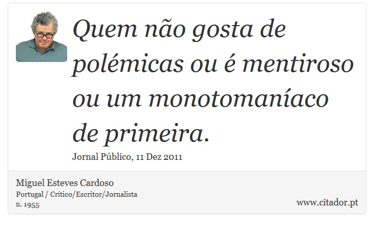 Quem não gosta de polémicas ou é mentiroso ou um monotomaníaco de primeira. - Miguel Esteves Cardoso - Frases
